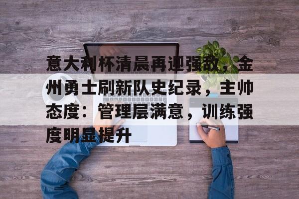 开云注册入口-意大利杯清晨再迎强敌，金州勇士刷新队史纪录，主帅态度：管理层满意，训练强度明显提升的简单介绍