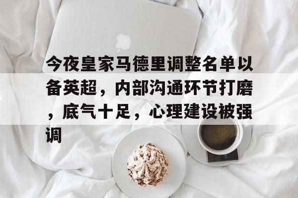 开云官网-今夜皇家马德里调整名单以备英超，内部沟通环节打磨，底气十足，心理建设被强调的简单介绍