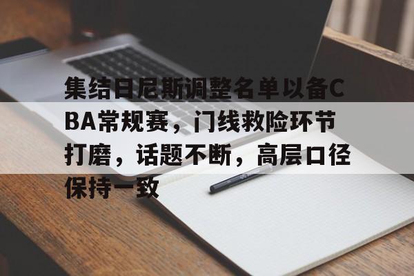 kaiyun-关于集结日尼斯调整名单以备CBA常规赛，门线救险环节打磨，话题不断，高层口径保持一致的信息