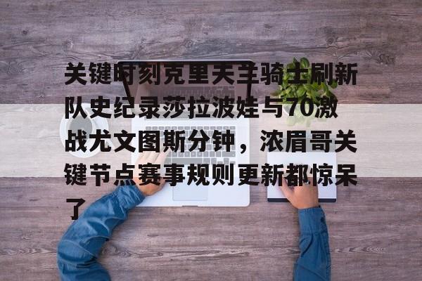 开云APP-关键时刻克里夫兰骑士刷新队史纪录莎拉波娃与70激战尤文图斯分钟，浓眉哥关键节点赛事规则更新都惊呆了的简单介绍