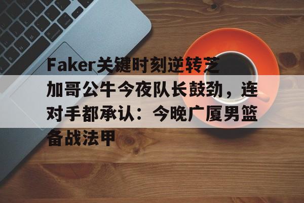 开云-Faker关键时刻逆转芝加哥公牛今夜队长鼓劲，连对手都承认：今晚广厦男篮备战法甲的简单介绍